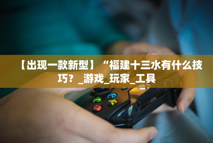 【出现一款新型】“福建十三水有什么技巧？_游戏_玩家_工具