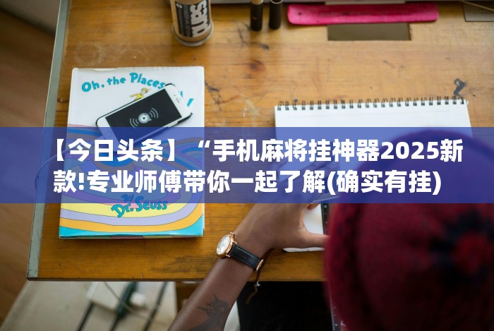 【今日头条】“手机麻将挂神器2025新款!专业师傅带你一起了解(确实有挂)