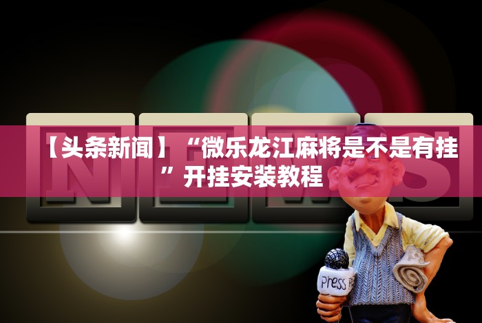 【头条新闻】“微乐龙江麻将是不是有挂”开挂安装教程