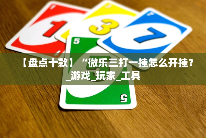 【盘点十款】“微乐三打一挂怎么开挂？_游戏_玩家_工具