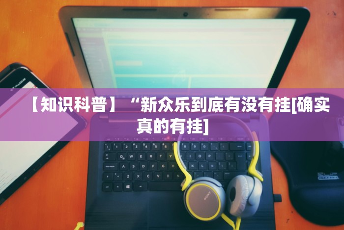 【知识科普】“新众乐到底有没有挂[确实真的有挂]