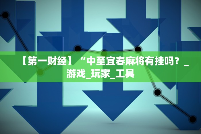 【第一财经】“中至宜春麻将有挂吗？_游戏_玩家_工具