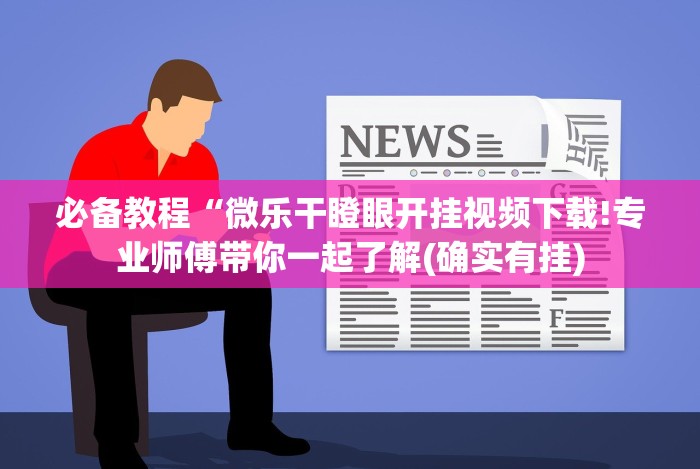 必备教程“微乐干瞪眼开挂视频下载!专业师傅带你一起了解(确实有挂)
