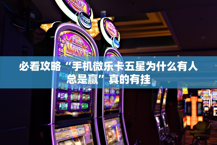 必看攻略“手机微乐卡五星为什么有人总是赢”真的有挂