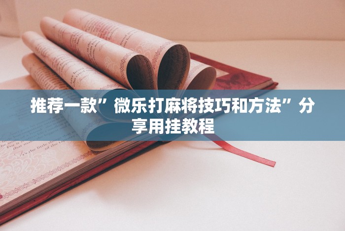 推荐一款”微乐打麻将技巧和方法”分享用挂教程