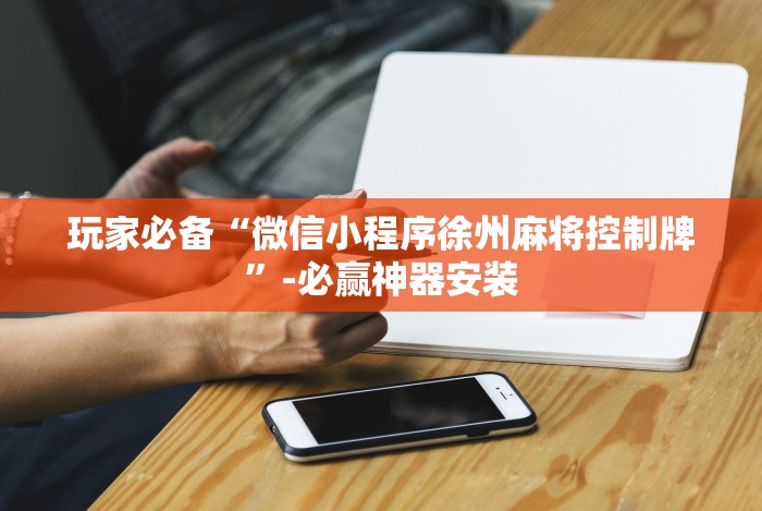 玩家必备“微信小程序徐州麻将控制牌”-必赢神器安装