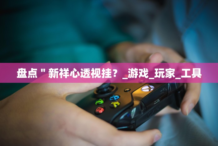 盘点＂新祥心透视挂？_游戏_玩家_工具