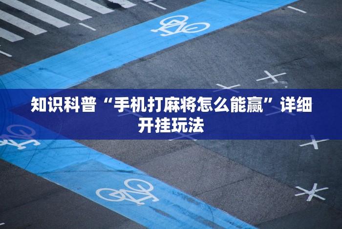 知识科普“手机打麻将怎么能赢”详细开挂玩法