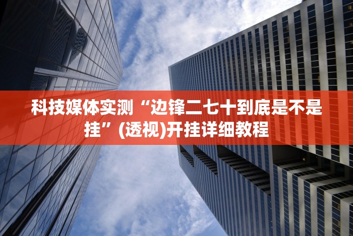 科技媒体实测“边锋二七十到底是不是挂”(透视)开挂详细教程