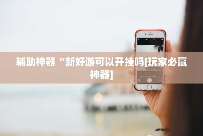 辅助神器“新好游可以开挂吗[玩家必赢神器]