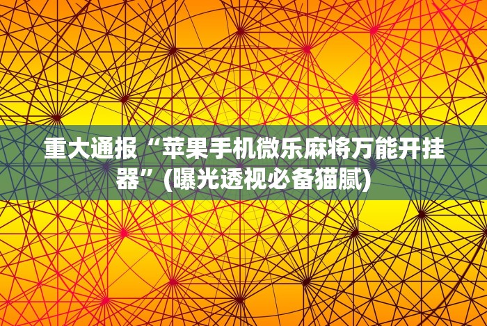 重大通报“苹果手机微乐麻将万能开挂器”(曝光透视必备猫腻)