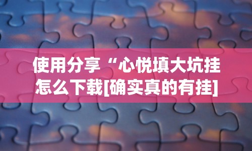 使用分享“心悦填大坑挂怎么下载[确实真的有挂]