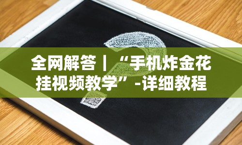 全网解答｜“手机炸金花挂视频教学”-详细教程