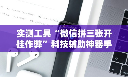 实测工具“微信拼三张开挂作弊”科技辅助神器手机版教程
