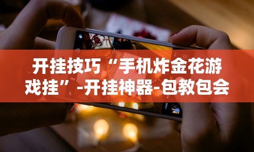 开挂技巧“手机炸金花游戏挂”-开挂神器-包教包会