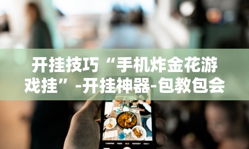 开挂技巧“手机炸金花游戏挂”-开挂神器-包教包会
