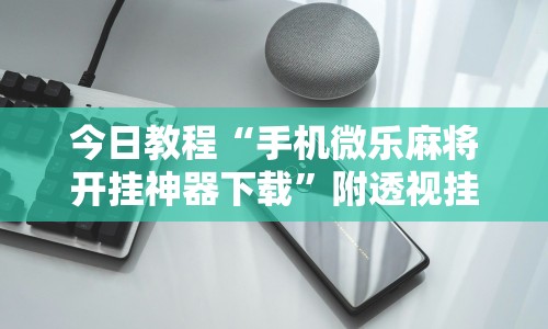 今日教程“手机微乐麻将开挂神器下载”附透视挂详细教程