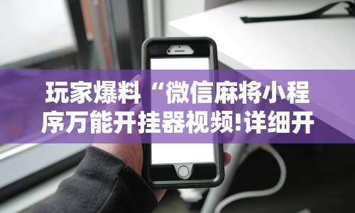 玩家爆料“微信麻将小程序万能开挂器视频!详细开挂教程