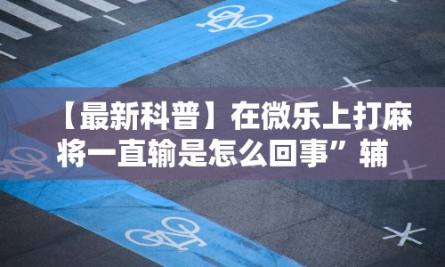 【最新科普】在微乐上打麻将一直输是怎么回事”辅助挂下载