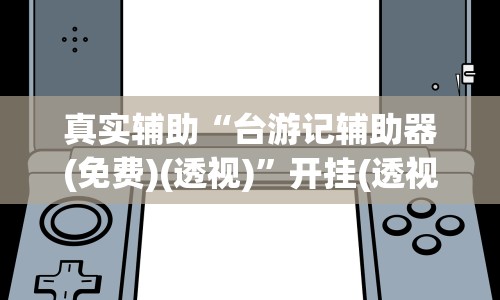 真实辅助“台游记辅助器(免费)(透视)”开挂(透视)辅助教程