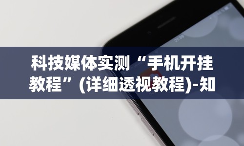 科技媒体实测“手机开挂教程”(详细透视教程)-知乎