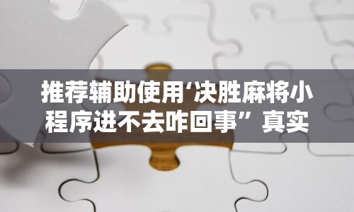 推荐辅助使用‘决胜麻将小程序进不去咋回事”真实开挂技巧分享