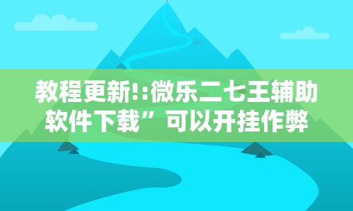 教程更新!:微乐二七王辅助软件下载”可以开挂作弊