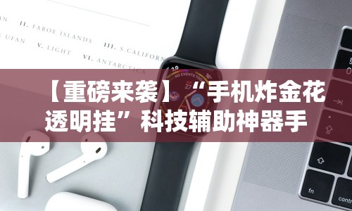 【重磅来袭】“手机炸金花透明挂”科技辅助神器手机