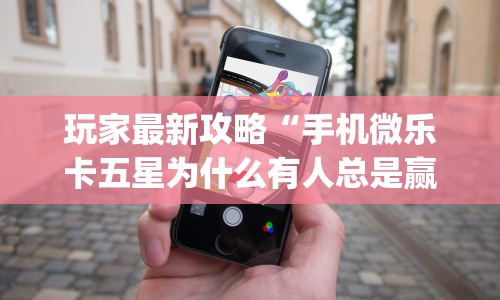 玩家最新攻略“手机微乐卡五星为什么有人总是赢”(透视)其实确实有挂