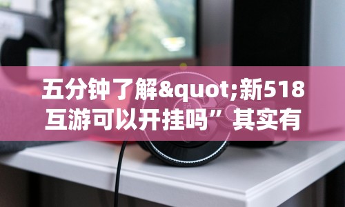 五分钟了解"新518互游可以开挂吗”其实有开挂插件!
