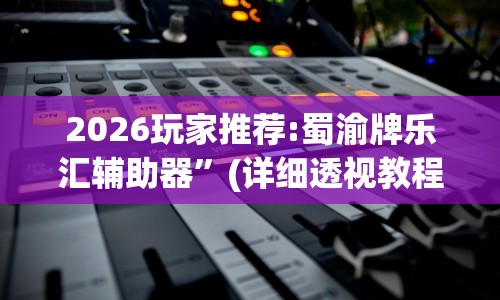 2026玩家推荐:蜀渝牌乐汇辅助器”(详细透视教程)-知乎