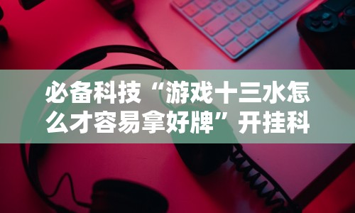 必备科技“游戏十三水怎么才容易拿好牌”开挂科技辅助神器手机