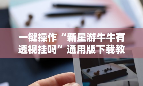 一键操作“新星游牛牛有透视挂吗”通用版下载教程!