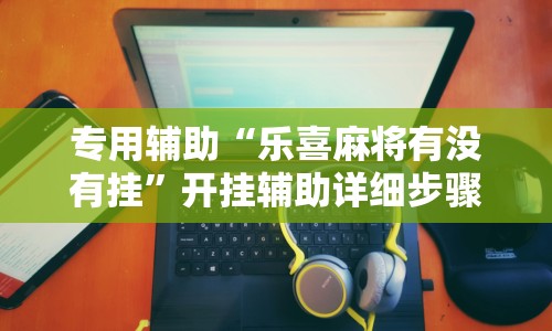 专用辅助“乐喜麻将有没有挂”开挂辅助详细步骤