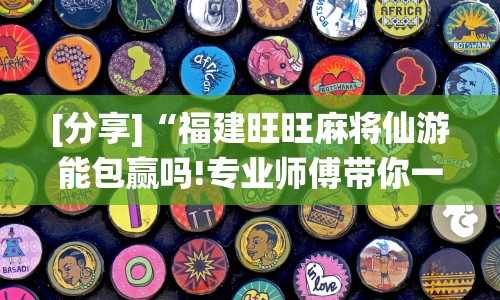 [分享]“福建旺旺麻将仙游能包赢吗!专业师傅带你一起了解(确实有挂)