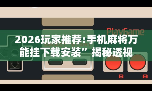 2026玩家推荐:手机麻将万能挂下载安装”揭秘透视辅助万能挂用法