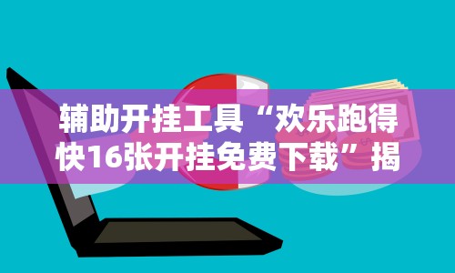 辅助开挂工具“欢乐跑得快16张开挂免费下载”揭秘透视辅助万能挂 