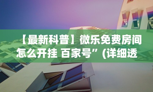 【最新科普】微乐免费房间怎么开挂 百家号”(详细透视教程)-知乎