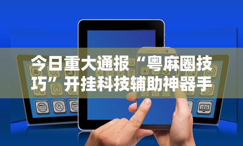 今日重大通报“粤麻圈技巧”开挂科技辅助神器手机