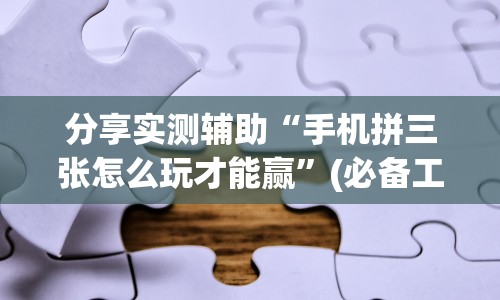 分享实测辅助“手机拼三张怎么玩才能赢”(必备工具)辅助教学