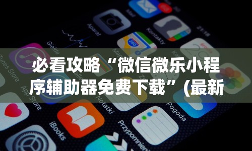 必看攻略“微信微乐小程序辅助器免费下载”(最新透视辅助上线)