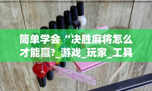 简单学会“决胜麻将怎么才能赢?_游戏_玩家_工具