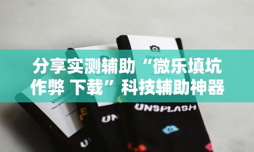 分享实测辅助“微乐填坑作弊 下载”科技辅助神器手机版