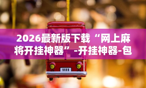 2026最新版下载“网上麻将开挂神器”-开挂神器-包教包会