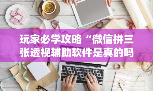 玩家必学攻略“微信拼三张透视辅助软件是真的吗”(详细透视教程)-知乎