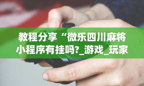 教程分享“微乐四川麻将小程序有挂吗?_游戏_玩家_工具