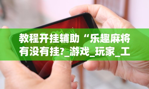 教程开挂辅助“乐趣麻将有没有挂?_游戏_玩家_工具