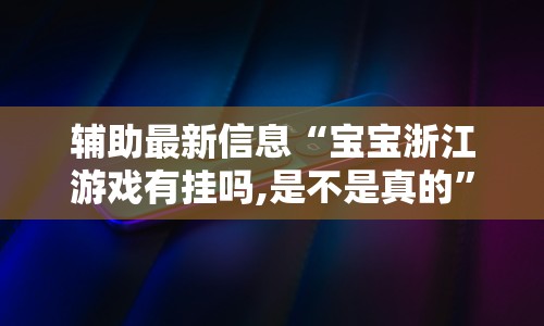 辅助最新信息“宝宝浙江游戏有挂吗,是不是真的”科技辅助神器手机