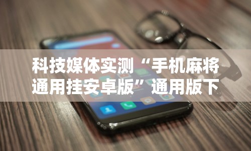 科技媒体实测“手机麻将通用挂安卓版”通用版下载教程