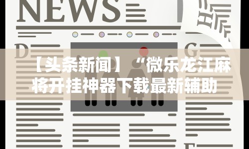 【头条新闻】“微乐龙江麻将开挂神器下载最新辅助详细教程